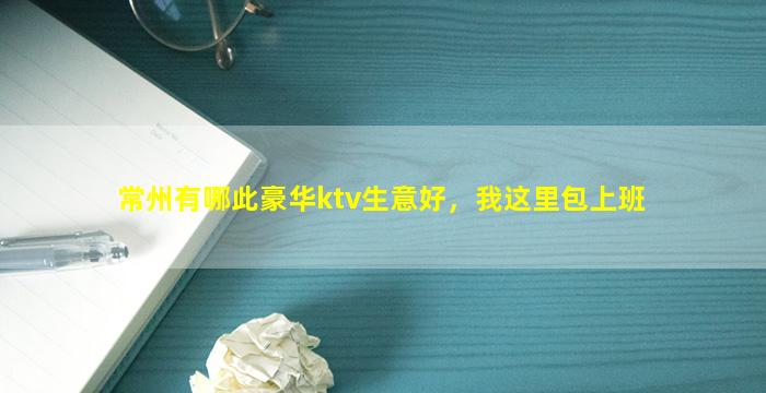 常州有哪此豪华ktv生意好，我这里包上班