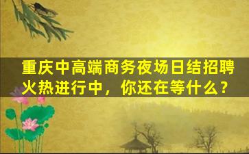 重庆中高端商务夜场日结招聘火热进行中，你还在等什么？